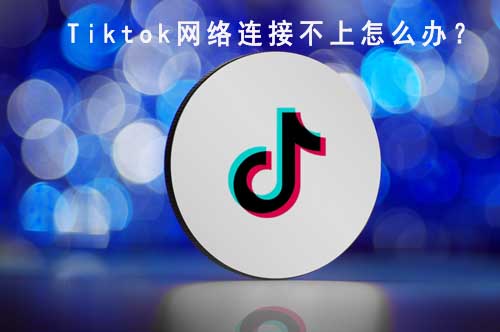 tiktok网络连接不上怎么办？